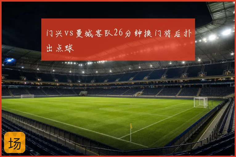 门兴vs曼城客队26分钟换门将后扑出点球