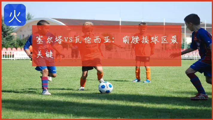 塞尔塔vs瓦伦西亚：前腰接球区最关键